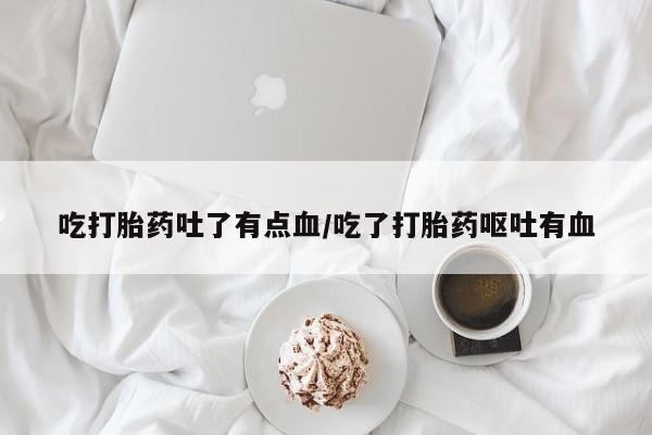 堕胎药购买微信吃打胎药吐了有点血/吃了打胎药呕吐有血