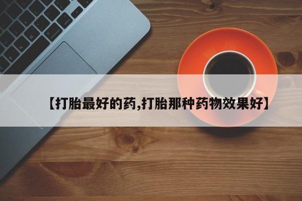 堕胎药购买微信【打胎最好的药,打胎那种药物效果好】