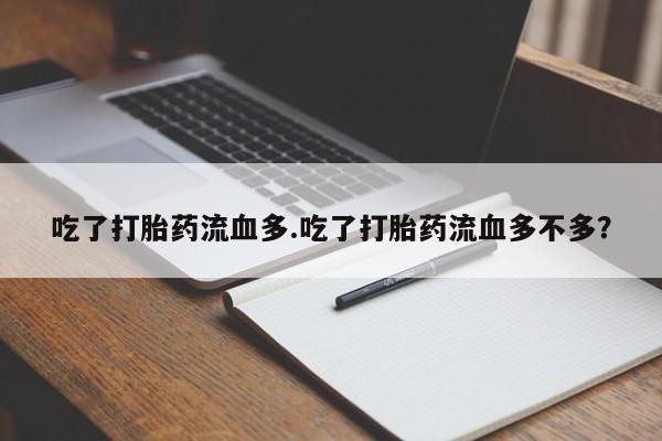 堕胎药购买微信吃了打胎药流血多.吃了打胎药流血多不多？
