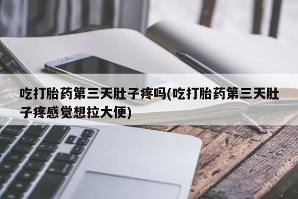 堕胎药购买微信吃打胎药第三天肚子疼吗(吃打胎药第三天肚子疼感觉想拉大便)