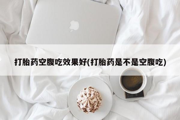 堕胎药购买微信打胎药空腹吃效果好(打胎药是不是空腹吃)