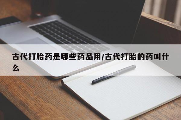 堕胎药购买微信古代打胎药是哪些药品用/古代打胎的药叫什么