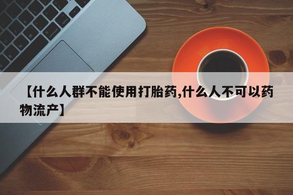 堕胎药购买微信【什么人群不能使用打胎药,什么人不可以药物流产】