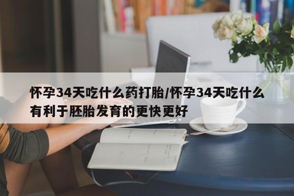 堕胎药购买微信怀孕34天吃什么药打胎/怀孕34天吃什么有利于胚胎发育的更快更好