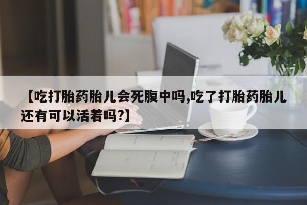 堕胎药购买微信【吃打胎药胎儿会死腹中吗,吃了打胎药胎儿还有可以活着吗?】