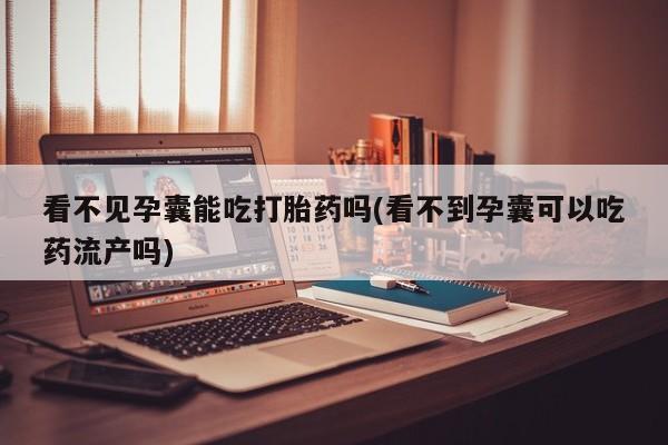 堕胎药购买微信看不见孕囊能吃打胎药吗(看不到孕囊可以吃药流产吗)