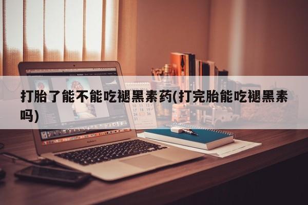 堕胎药购买微信打胎了能不能吃褪黑素药(打完胎能吃褪黑素吗)