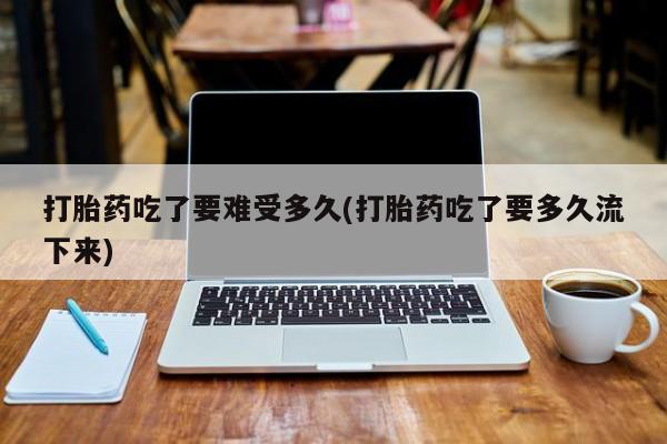 堕胎药购买微信打胎药吃了要难受多久(打胎药吃了要多久流下来)