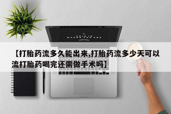 堕胎药购买微信【打胎药流多久能出来,打胎药流多少天可以流打胎药喝完还需做手术吗】