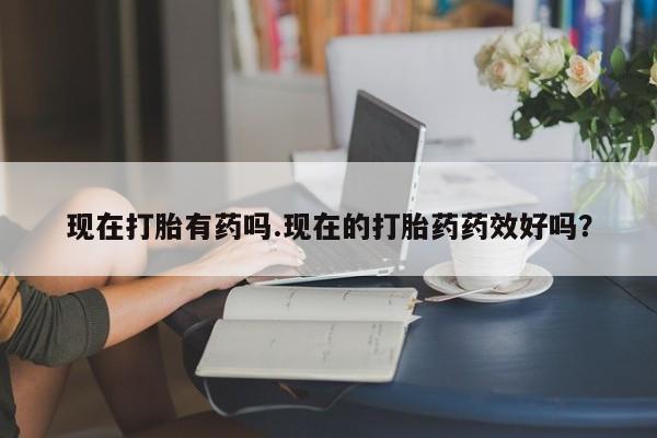 堕胎药购买微信现在打胎有药吗.现在的打胎药药效好吗？