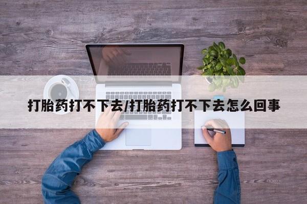 堕胎药购买微信打胎药打不下去/打胎药打不下去怎么回事