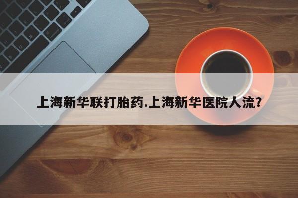 堕胎药购买微信上海新华联打胎药.上海新华医院人流？