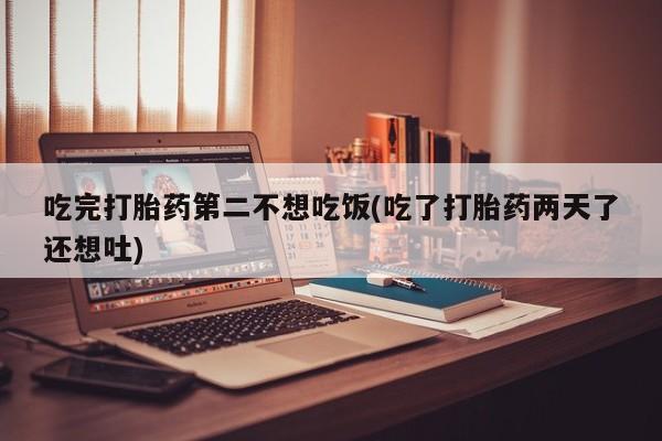 堕胎药购买微信吃完打胎药第二不想吃饭(吃了打胎药两天了还想吐)