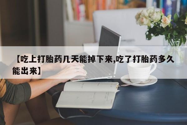堕胎药购买微信【吃上打胎药几天能掉下来,吃了打胎药多久能出来】