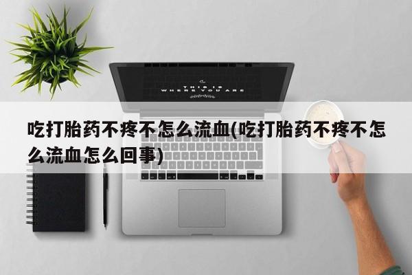堕胎药购买微信吃打胎药不疼不怎么流血(吃打胎药不疼不怎么流血怎么回事)