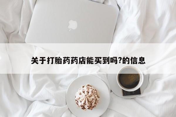 堕胎药购买微信关于打胎药药店能买到吗?的信息
