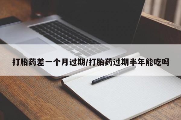 堕胎药购买微信打胎药差一个月过期/打胎药过期半年能吃吗