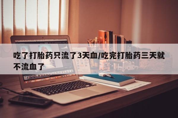 堕胎药购买微信吃了打胎药只流了3天血/吃完打胎药三天就不流血了