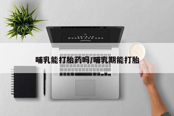 堕胎药购买微信哺乳能打胎药吗/哺乳期能打胎