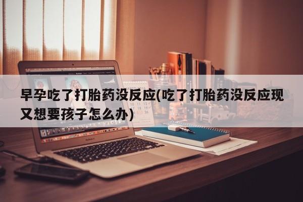 堕胎药购买微信早孕吃了打胎药没反应(吃了打胎药没反应现又想要孩子怎么办)