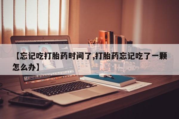 堕胎药购买微信【忘记吃打胎药时间了,打胎药忘记吃了一颗怎么办】