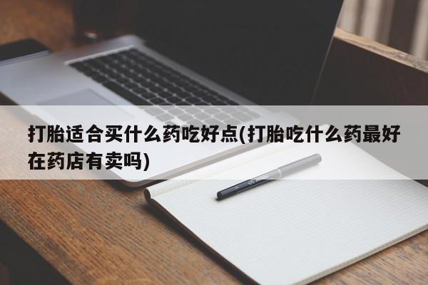 堕胎药购买微信打胎适合买什么药吃好点(打胎吃什么药最好在药店有卖吗)