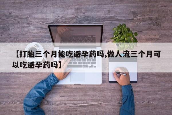 堕胎药购买微信【打胎三个月能吃避孕药吗,做人流三个月可以吃避孕药吗】