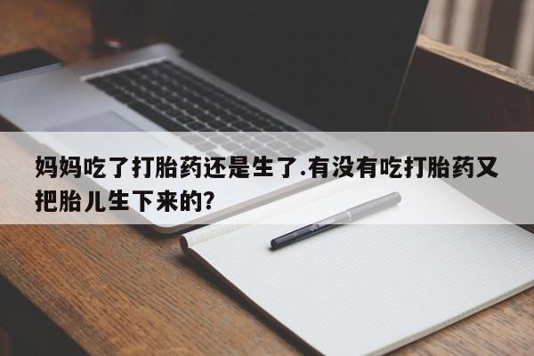 堕胎药购买微信妈妈吃了打胎药还是生了.有没有吃打胎药又把胎儿生下来的？