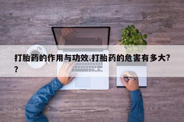 堕胎药购买微信打胎药的作用与功效.打胎药的危害有多大?？