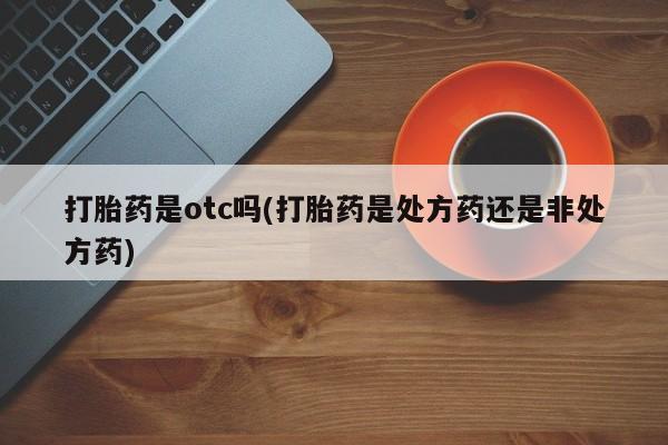 堕胎药购买微信打胎药是otc吗(打胎药是处方药还是非处方药)