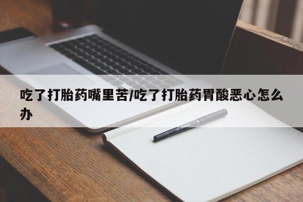 堕胎药购买微信吃了打胎药嘴里苦/吃了打胎药胃酸恶心怎么办