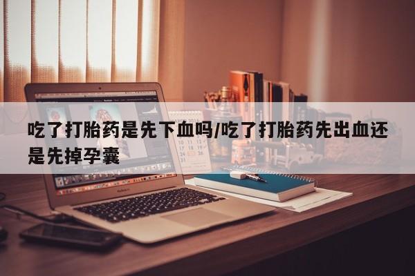 堕胎药购买微信吃了打胎药是先下血吗/吃了打胎药先出血还是先掉孕囊