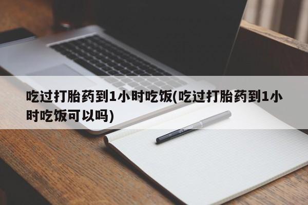 堕胎药购买微信吃过打胎药到1小时吃饭(吃过打胎药到1小时吃饭可以吗)