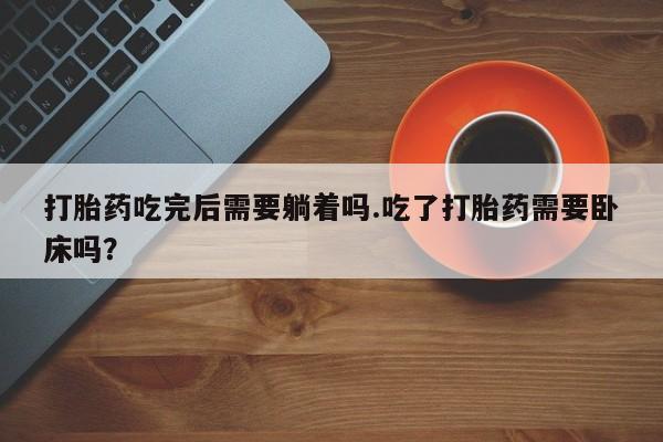 堕胎药购买微信打胎药吃完后需要躺着吗.吃了打胎药需要卧床吗？