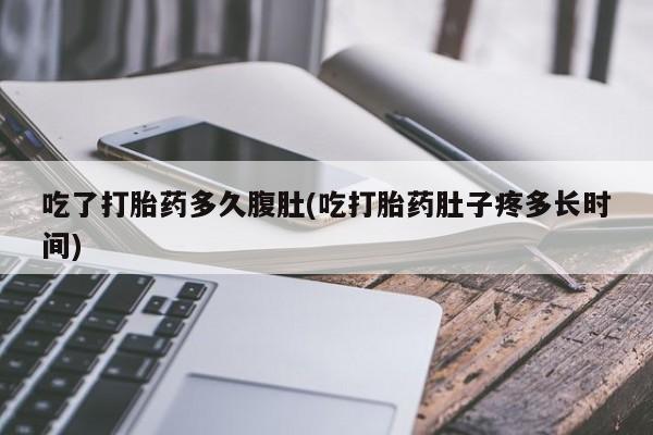 堕胎药购买微信吃了打胎药多久腹肚(吃打胎药肚子疼多长时间)