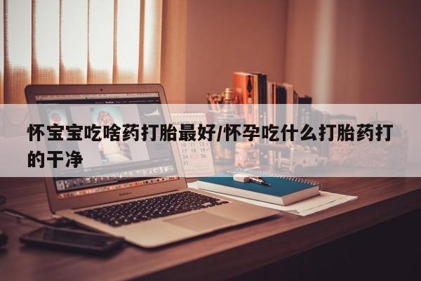 堕胎药购买微信怀宝宝吃啥药打胎最好/怀孕吃什么打胎药打的干净