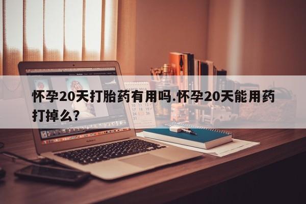 堕胎药购买微信怀孕20天打胎药有用吗.怀孕20天能用药打掉么？