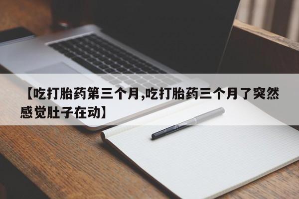 堕胎药购买微信【吃打胎药第三个月,吃打胎药三个月了突然感觉肚子在动】