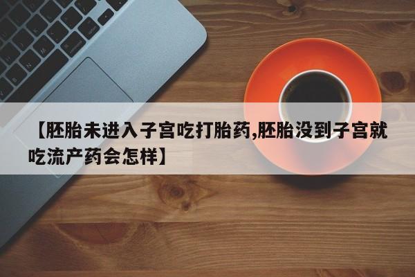 堕胎药购买微信【胚胎未进入子宫吃打胎药,胚胎没到子宫就吃流产药会怎样】