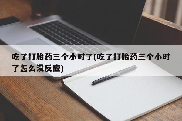 堕胎药购买微信吃了打胎药三个小时了(吃了打胎药三个小时了怎么没反应)