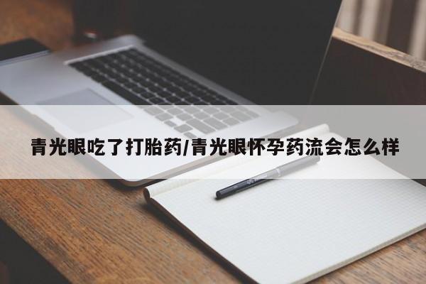 堕胎药购买微信青光眼吃了打胎药/青光眼怀孕药流会怎么样