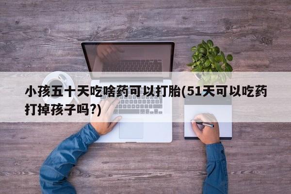 堕胎药购买微信小孩五十天吃啥药可以打胎(51天可以吃药打掉孩子吗?)