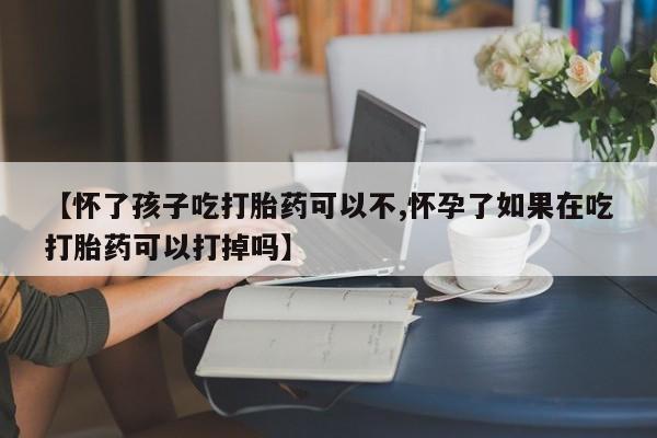 堕胎药购买微信【怀了孩子吃打胎药可以不,怀孕了如果在吃打胎药可以打掉吗】