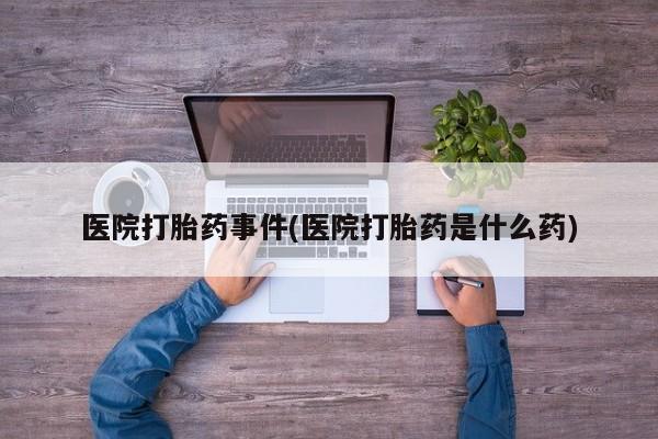 堕胎药购买微信医院打胎药事件(医院打胎药是什么药)