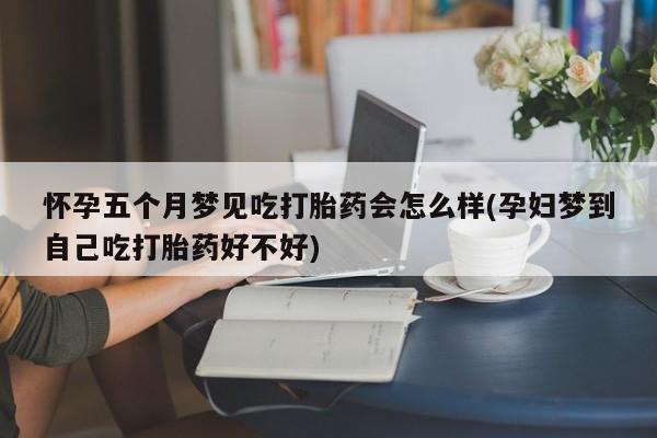堕胎药购买微信怀孕五个月梦见吃打胎药会怎么样(孕妇梦到自己吃打胎药好不好)