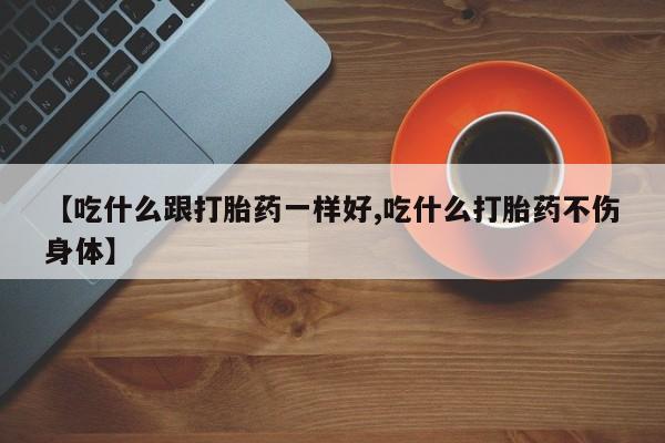 堕胎药购买微信【吃什么跟打胎药一样好,吃什么打胎药不伤身体】
