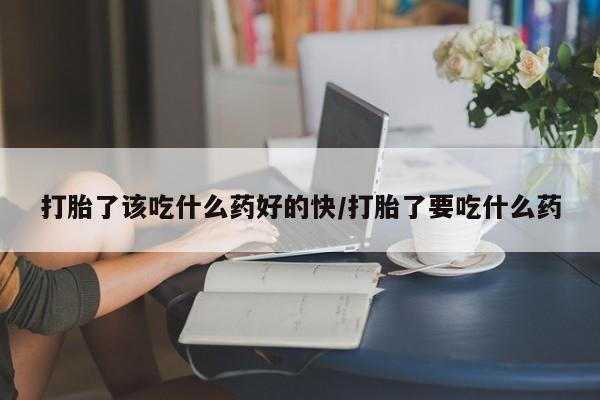 堕胎药购买微信打胎了该吃什么药好的快/打胎了要吃什么药
