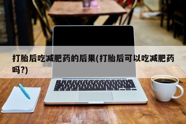 堕胎药购买微信打胎后吃减肥药的后果(打胎后可以吃减肥药吗?)
