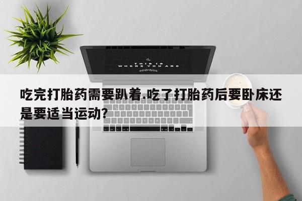堕胎药购买微信吃完打胎药需要趴着.吃了打胎药后要卧床还是要适当运动？