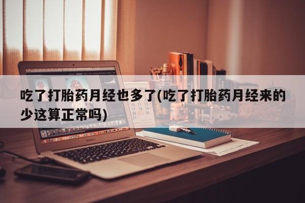 堕胎药购买微信吃了打胎药月经也多了(吃了打胎药月经来的少这算正常吗)